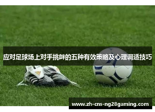 应对足球场上对手挑衅的五种有效策略及心理调适技巧