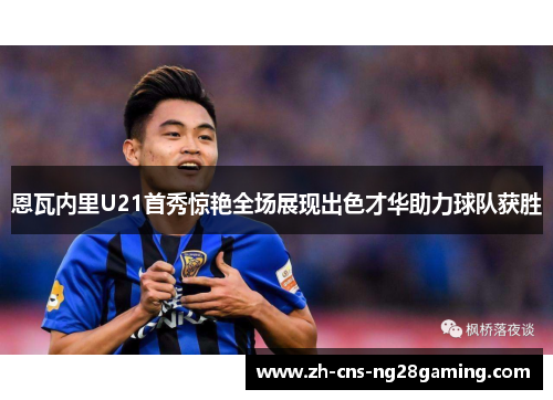 恩瓦内里U21首秀惊艳全场展现出色才华助力球队获胜