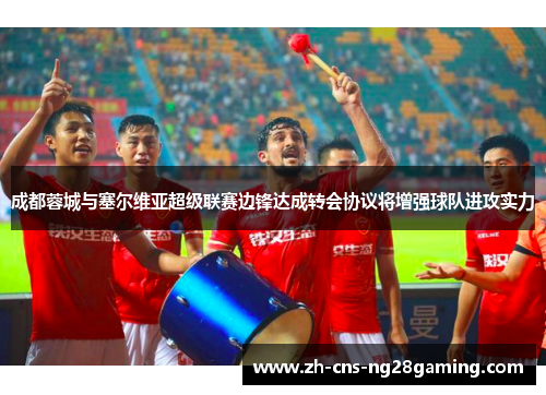 成都蓉城与塞尔维亚超级联赛边锋达成转会协议将增强球队进攻实力