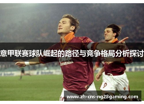 意甲联赛球队崛起的路径与竞争格局分析探讨