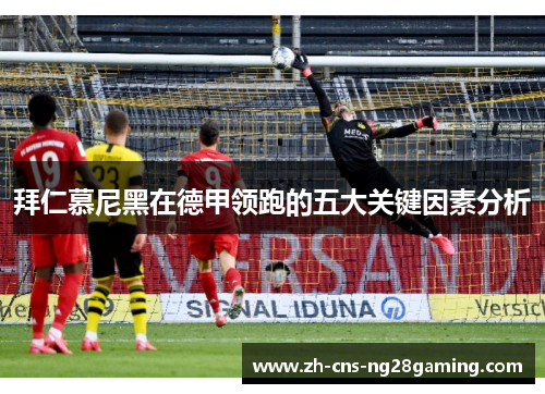 拜仁慕尼黑在德甲领跑的五大关键因素分析