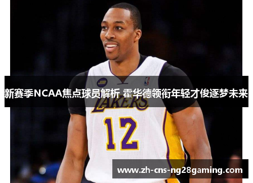 新赛季NCAA焦点球员解析 霍华德领衔年轻才俊逐梦未来