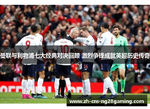 曼联与利物浦七大经典对决回顾 激烈争锋成就英超历史传奇