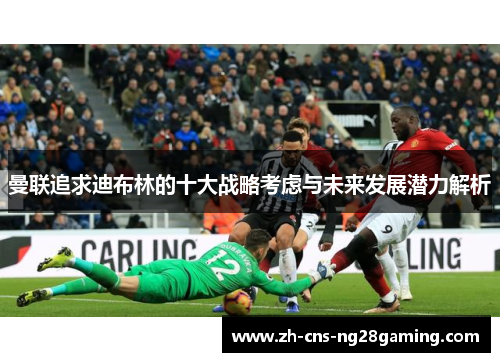 曼联追求迪布林的十大战略考虑与未来发展潜力解析