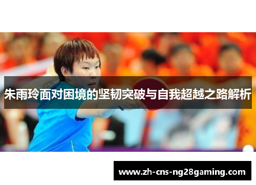 朱雨玲面对困境的坚韧突破与自我超越之路解析