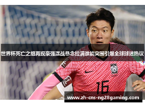世界杯死亡之组再现豪强混战悬念拉满谁能突围引爆全球球迷热议