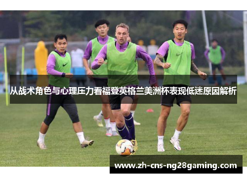 从战术角色与心理压力看福登英格兰美洲杯表现低迷原因解析