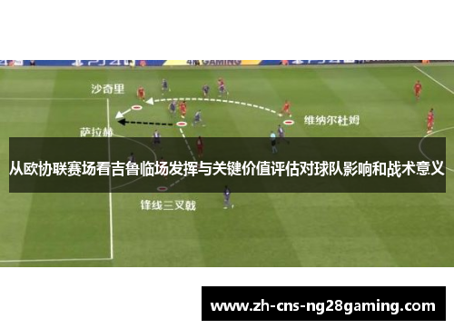 从欧协联赛场看吉鲁临场发挥与关键价值评估对球队影响和战术意义