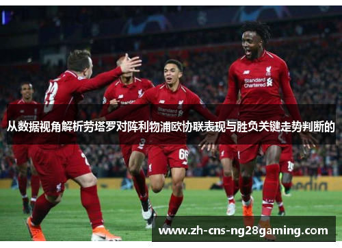 从数据视角解析劳塔罗对阵利物浦欧协联表现与胜负关键走势判断的