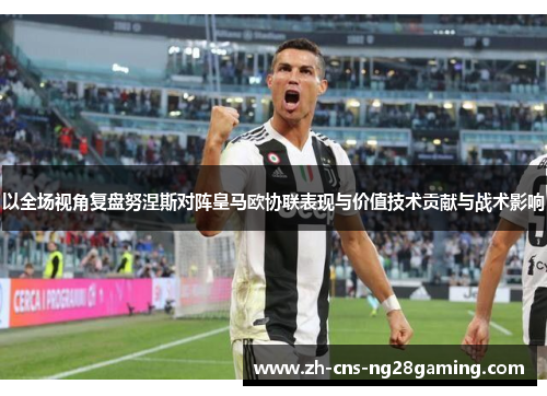 以全场视角复盘努涅斯对阵皇马欧协联表现与价值技术贡献与战术影响