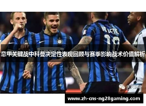 意甲关键战中科曼决定性表现回顾与赛季影响战术价值解析
