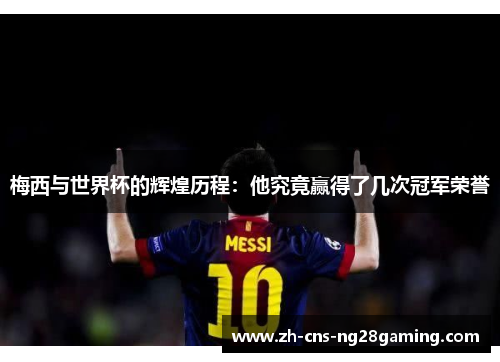 梅西与世界杯的辉煌历程：他究竟赢得了几次冠军荣誉