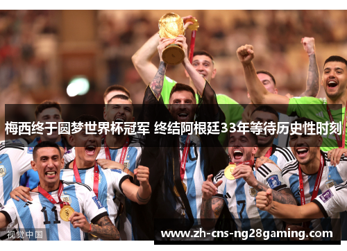 梅西终于圆梦世界杯冠军 终结阿根廷33年等待历史性时刻