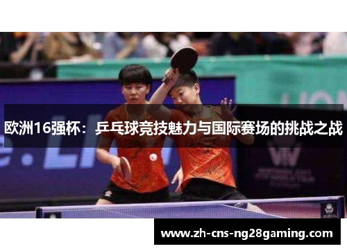 欧洲16强杯:乒乓球竞技魅力与国际赛场的挑战之战 欧洲16强杯:乒乓球竞技魅力与国际赛场的挑战之战
