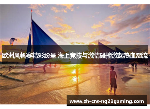 欧洲风帆赛精彩纷呈 海上竞技与激情碰撞激起热血潮流