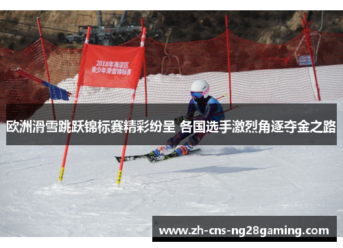 欧洲滑雪跳跃锦标赛精彩纷呈 各国选手激烈角逐夺金之路
