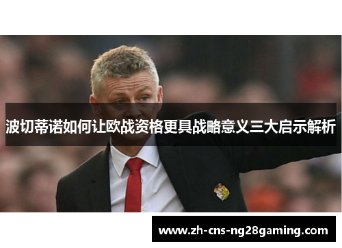 波切蒂诺如何让欧战资格更具战略意义三大启示解析