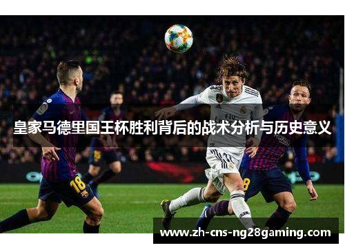 皇家马德里国王杯胜利背后的战术分析与历史意义