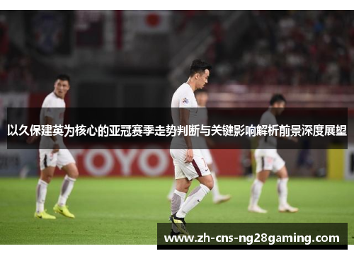 以久保建英为核心的亚冠赛季走势判断与关键影响解析前景深度展望 以久保建英为核心的亚冠赛季走势判断与关键影响解析前景深度展望