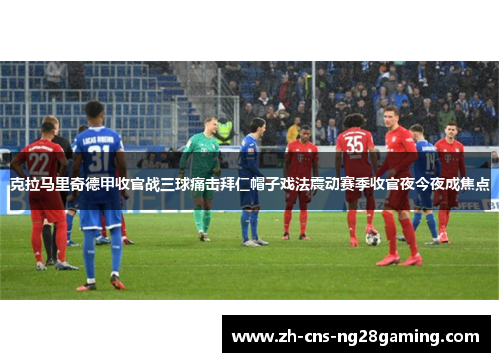 克拉马里奇德甲收官战三球痛击拜仁帽子戏法震动赛季收官夜今夜成焦点