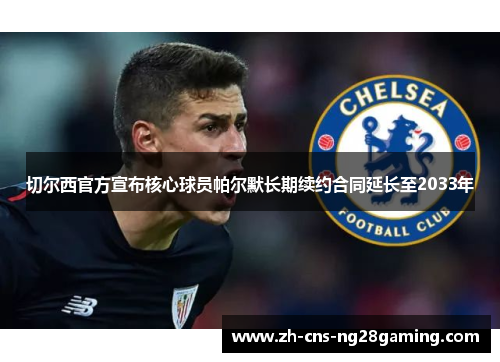 切尔西官方宣布核心球员帕尔默长期续约合同延长至2033年 切尔西官方宣布核心球员帕尔默长期续约合同延长至2033年