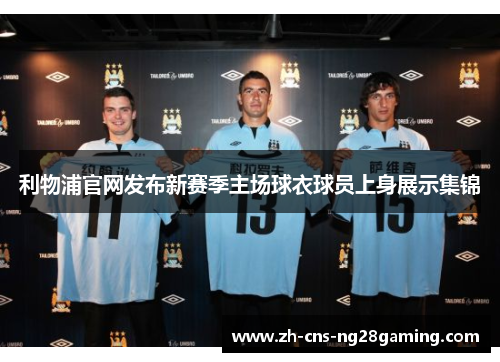 利物浦官网发布新赛季主场球衣球员上身展示集锦 利物浦官网发布新赛季主场球衣球员上身展示集锦