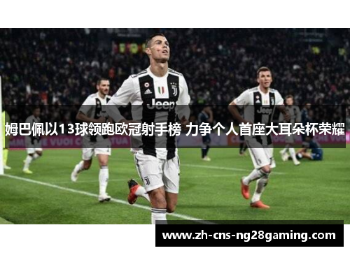 姆巴佩以13球领跑欧冠射手榜 力争个人首座大耳朵杯荣耀 姆巴佩以13球领跑欧冠射手榜 力争个人首座大耳朵杯荣耀