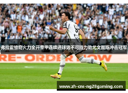 弗拉霍维奇火力全开意甲连续进球势不可挡力助尤文图斯冲击冠军 弗拉霍维奇火力全开意甲连续进球势不可挡力助尤文图斯冲击冠军