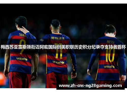 梅西苏亚雷斯领衔迈阿密国际创美职联历史积分纪录夺支持者盾杯 梅西苏亚雷斯领衔迈阿密国际创美职联历史积分纪录夺支持者盾杯