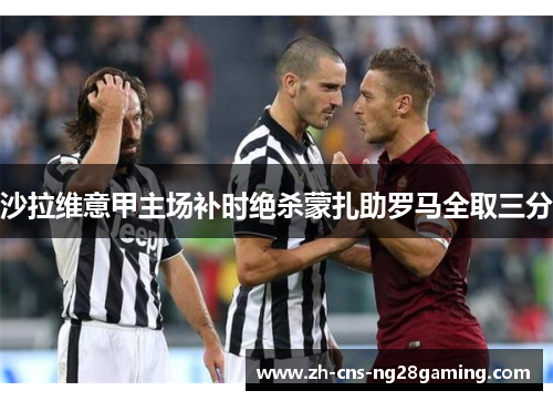 沙拉维意甲主场补时绝杀蒙扎助罗马全取三分 沙拉维意甲主场补时绝杀蒙扎助罗马全取三分