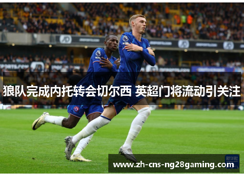 狼队完成内托转会切尔西 英超门将流动引关注 狼队完成内托转会切尔西 英超门将流动引关注