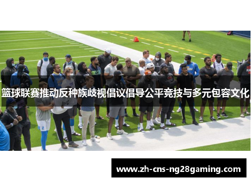 篮球联赛推动反种族歧视倡议倡导公平竞技与多元包容文化 篮球联赛推动反种族歧视倡议倡导公平竞技与多元包容文化