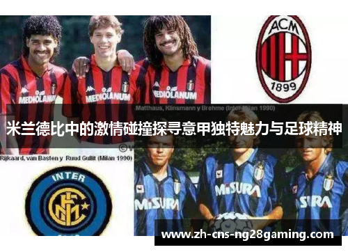 米兰德比中的激情碰撞探寻意甲独特魅力与足球精神 米兰德比中的激情碰撞探寻意甲独特魅力与足球精神