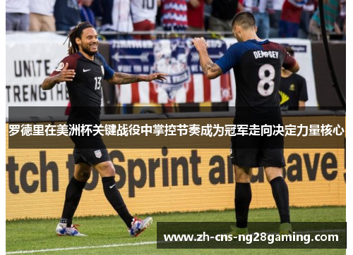 罗德里在美洲杯关键战役中掌控节奏成为冠军走向决定力量核心