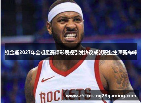 维金斯2027年全明星赛精彩表现引发热议成就职业生涯新高峰 维金斯2027年全明星赛精彩表现引发热议成就职业生涯新高峰