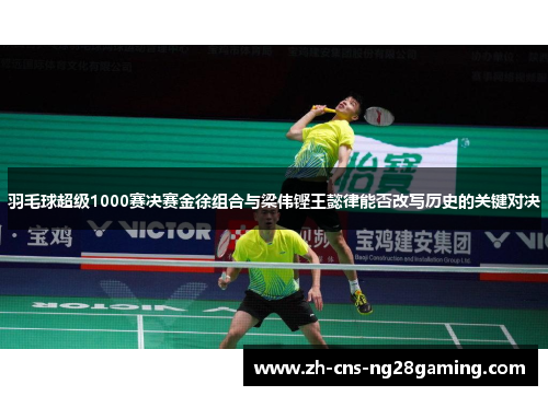 羽毛球超级1000赛决赛金徐组合与梁伟铿王懿律能否改写历史的关键对决 羽毛球超级1000赛决赛金徐组合与梁伟铿王懿律能否改写历史的关键对决