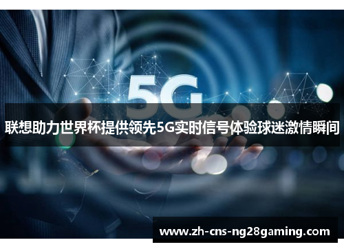 联想助力世界杯提供领先5G实时信号体验球迷激情瞬间 联想助力世界杯提供领先5G实时信号体验球迷激情瞬间