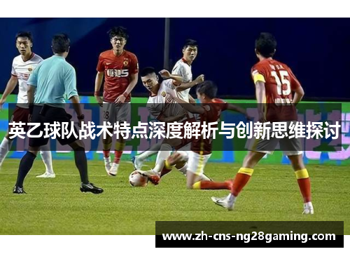 英乙球队战术特点深度解析与创新思维探讨