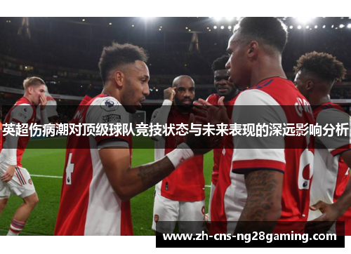 英超伤病潮对顶级球队竞技状态与未来表现的深远影响分析