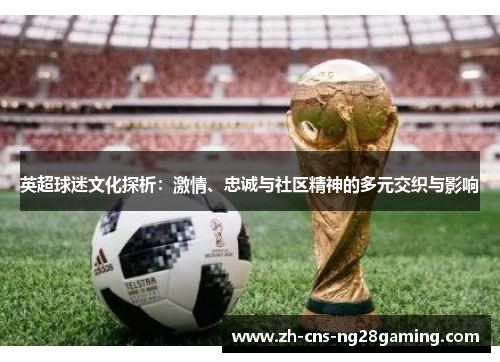 英超球迷文化探析：激情、忠诚与社区精神的多元交织与影响