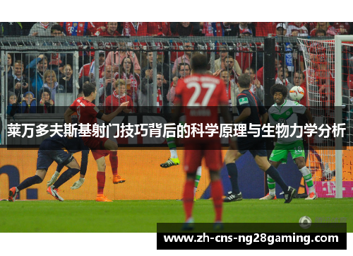 莱万多夫斯基射门技巧背后的科学原理与生物力学分析