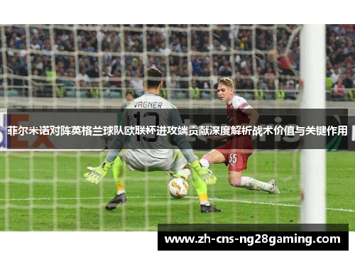 菲尔米诺对阵英格兰球队欧联杯进攻端贡献深度解析战术价值与关键作用