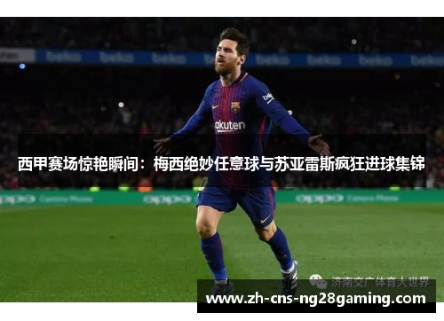 西甲赛场惊艳瞬间：梅西绝妙任意球与苏亚雷斯疯狂进球集锦