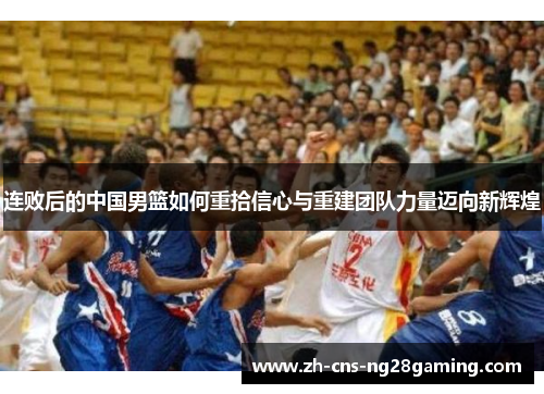 连败后的中国男篮如何重拾信心与重建团队力量迈向新辉煌 连败后的中国男篮如何重拾信心与重建团队力量迈向新辉煌