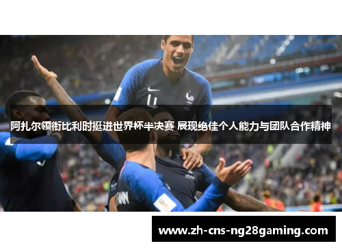 阿扎尔领衔比利时挺进世界杯半决赛 展现绝佳个人能力与团队合作精神