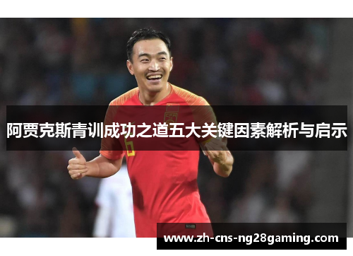 阿贾克斯青训成功之道五大关键因素解析与启示 阿贾克斯青训成功之道五大关键因素解析与启示