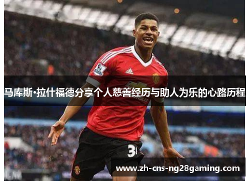 马库斯·拉什福德分享个人慈善经历与助人为乐的心路历程 马库斯·拉什福德分享个人慈善经历与助人为乐的心路历程