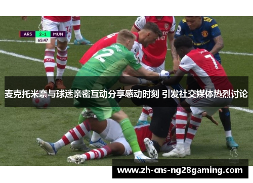麦克托米奈与球迷亲密互动分享感动时刻 引发社交媒体热烈讨论
