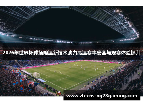 2026年世界杯球场降温新技术助力高温赛事安全与观赛体验提升 2026年世界杯球场降温新技术助力高温赛事安全与观赛体验提升