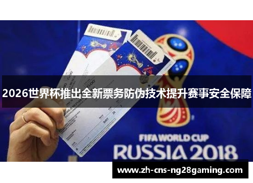 2026世界杯推出全新票务防伪技术提升赛事安全保障 2026世界杯推出全新票务防伪技术提升赛事安全保障